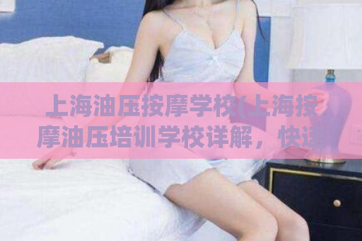 上海油压按摩学校(上海按摩油压培训学校详解，快速掌握按摩技术！)
