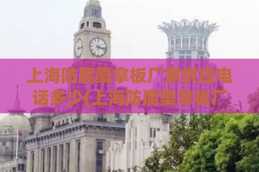 上海防腐桑拿板厂家供应电话多少(上海防腐桑拿板厂家电话是多少？)