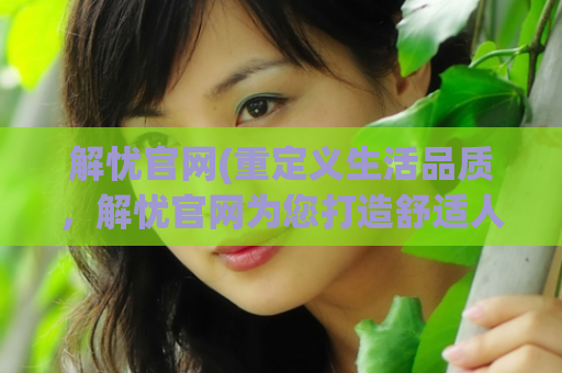 解忧官网(重定义生活品质，解忧官网为您打造舒适人性化家居空间)