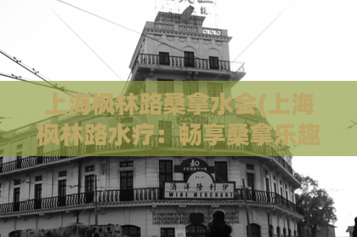 上海枫林路桑拿水会(上海枫林路水疗：畅享桑拿乐趣)