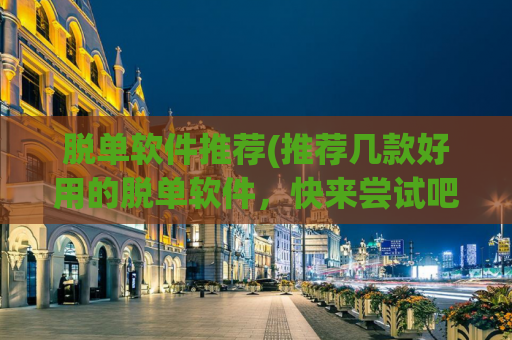 脱单软件推荐(推荐几款好用的脱单软件，快来尝试吧！)