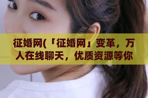 征婚网(「征婚网」变革，万人在线聊天，优质资源等你来！)