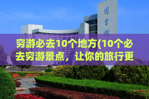穷游必去10个地方(10个必去穷游景点，让你的旅行更完美！)