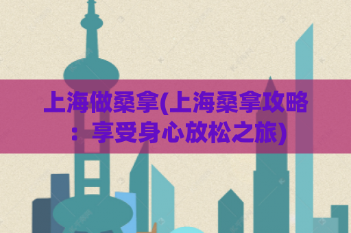 上海做桑拿(上海桑拿攻略：享受身心放松之旅)