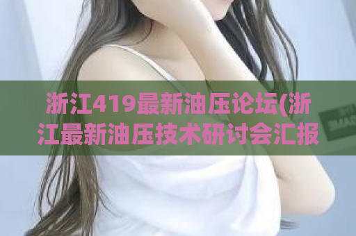 浙江419最新油压论坛(浙江最新油压技术研讨会汇报)
