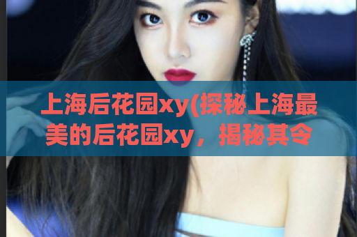 上海后花园xy(探秘上海最美的后花园xy，揭秘其令人惊叹的风景)