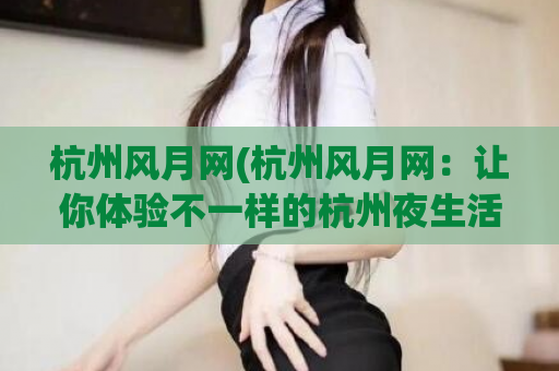 杭州风月网(杭州风月网：让你体验不一样的杭州夜生活)