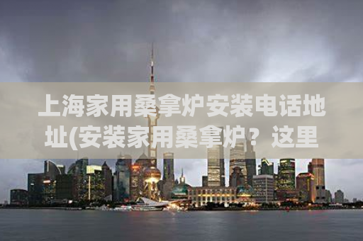 上海家用桑拿炉安装电话地址(安装家用桑拿炉？这里是上海的联系电话和地址)