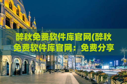 醉秋免费软件库官网(醉秋免费软件库官网：免费分享最新软件资源)