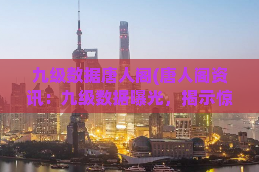 九级数据唐人阁(唐人阁资讯：九级数据曝光，揭示惊人的黑市交易！)