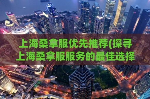 上海桑拿服优先推荐(探寻上海桑拿服服务的最佳选择)