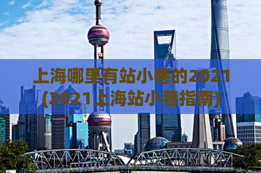 上海哪里有站小巷的2021(2021上海站小巷指南)