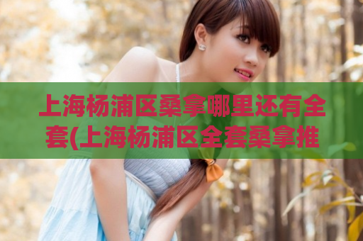 上海杨浦区桑拿哪里还有全套(上海杨浦区全套桑拿推荐，让你放松疲惫身心)