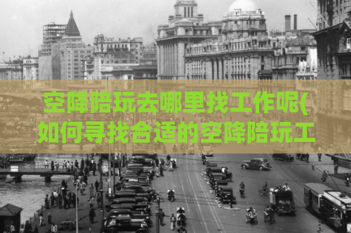 空降陪玩去哪里找工作呢(如何寻找合适的空降陪玩工作？)