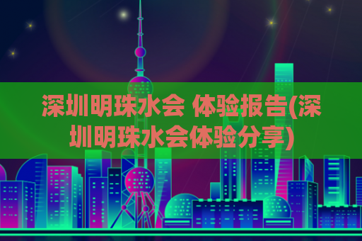 深圳明珠水会 体验报告(深圳明珠水会体验分享)