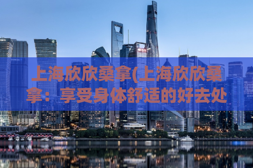 上海欣欣桑拿(上海欣欣桑拿：享受身体舒适的好去处)