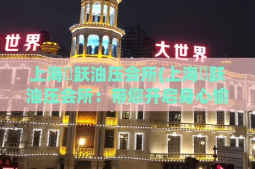 上海龍跃油压会所(上海龍跃油压会所：带您开启身心愉悦之旅)