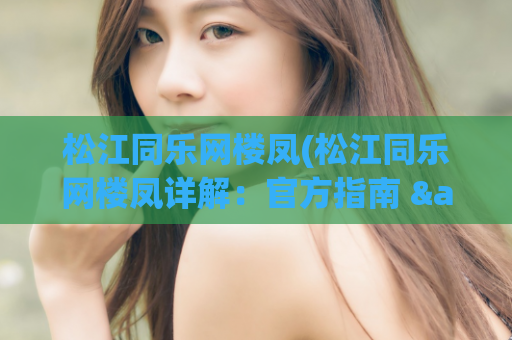 松江同乐网楼凤(松江同乐网楼凤详解：官方指南 & 必备攻略)