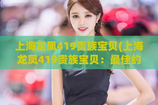 上海龙凤419贵族宝贝(上海龙凤419贵族宝贝：最佳约会去处！)