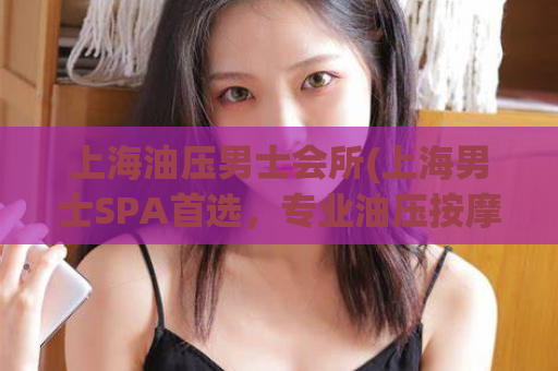 上海油压男士会所(上海男士SPA首选，专业油压按摩，全身舒畅体验)