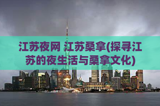江苏夜网 江苏桑拿(探寻江苏的夜生活与桑拿文化)