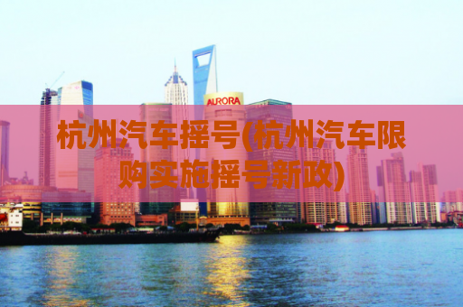 杭州汽车摇号(杭州汽车限购实施摇号新政)