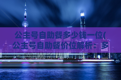 公主号自助餐多少钱一位(公主号自助餐价位解析：多少钱一人？)