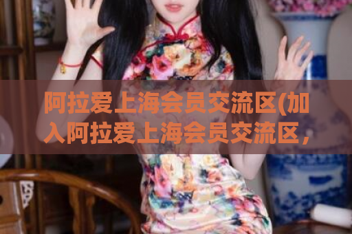 阿拉爱上海会员交流区(加入阿拉爱上海会员交流区，探讨更多情感话题)
