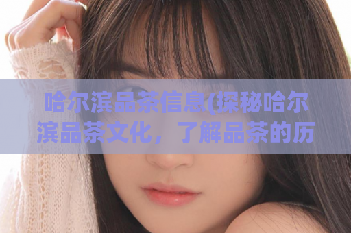 哈尔滨品茶信息(探秘哈尔滨品茶文化，了解品茶的历史与现状)
