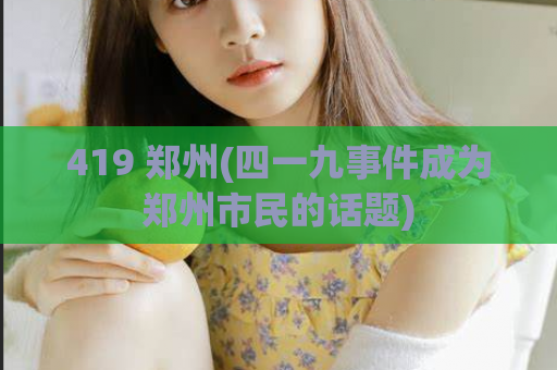 419 郑州(四一九事件成为郑州市民的话题)