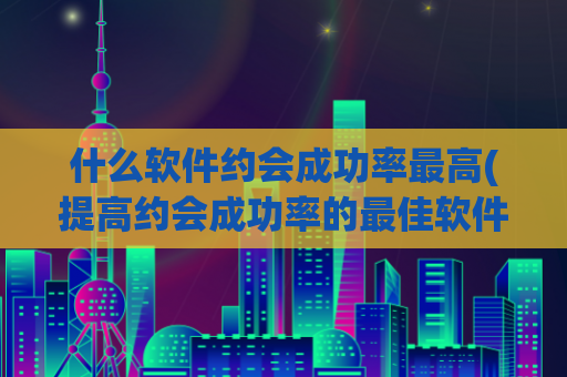 什么软件约会成功率最高(提高约会成功率的最佳软件)