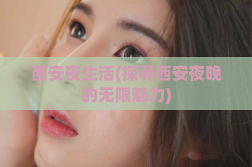 西安夜生活(探寻西安夜晚的无限魅力)