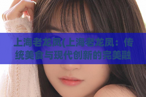 上海老龙凤(上海老龙凤：传统美食与现代创新的完美融合)