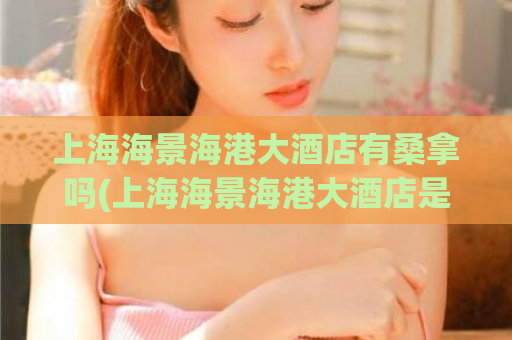 上海海景海港大酒店有桑拿吗(上海海景海港大酒店是否有桑拿设施？)
