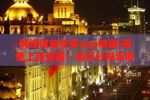 网络做单任务app被骗(避免上当受骗！如何分辨真假网络做单任务应用？)