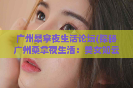 广州桑拿夜生活论坛(探秘广州桑拿夜生活：美女如云、环境高端)
