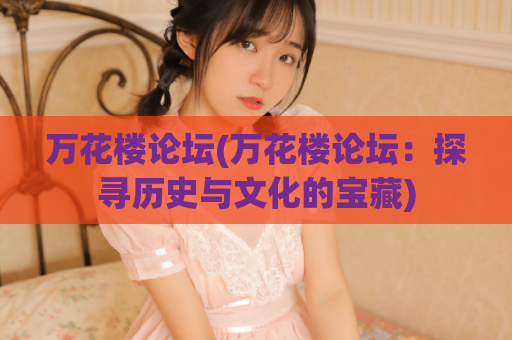 万花楼论坛(万花楼论坛：探寻历史与文化的宝藏)