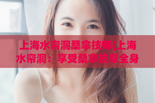 上海水帘洞桑拿技师(上海水帘洞：享受桑拿按摩全身舒适体验)