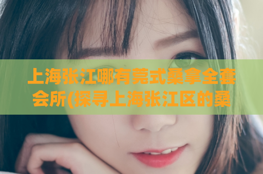 上海张江哪有莞式桑拿全套会所(探寻上海张江区的桑拿全套会所)