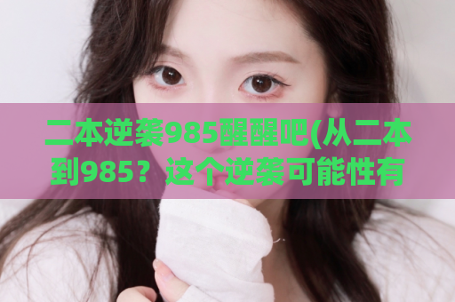 二本逆袭985醒醒吧(从二本到985？这个逆袭可能性有多大？)