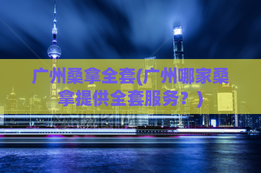 广州桑拿全套(广州哪家桑拿提供全套服务？)