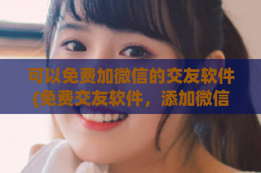 可以免费加微信的交友软件(免费交友软件，添加微信轻松交友！)