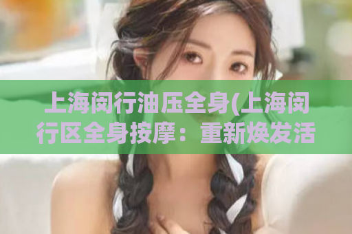 上海闵行油压全身(上海闵行区全身按摩：重新焕发活力)