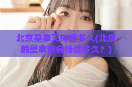 北京桑拿天持续多久(北京的桑拿热会持续多久？)