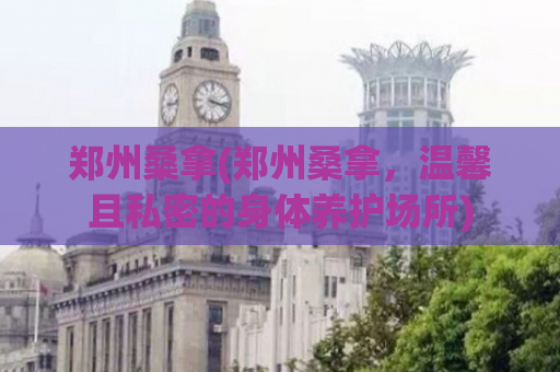 郑州桑拿(郑州桑拿，温馨且私密的身体养护场所)