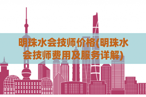 明珠水会技师价格(明珠水会技师费用及服务详解)