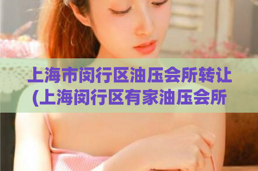 上海市闵行区油压会所转让(上海闵行区有家油压会所正在转让，快来了解一下！)