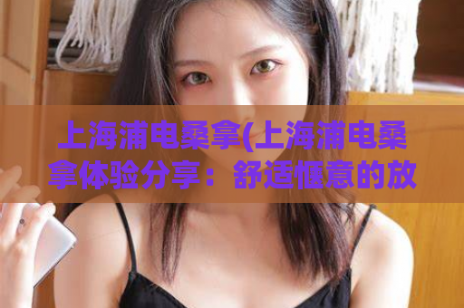 上海浦电桑拿(上海浦电桑拿体验分享：舒适惬意的放松时光)