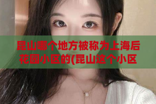 昆山哪个地方被称为上海后花园小区的(昆山这个小区被誉为上海后花园，了解一下！)
