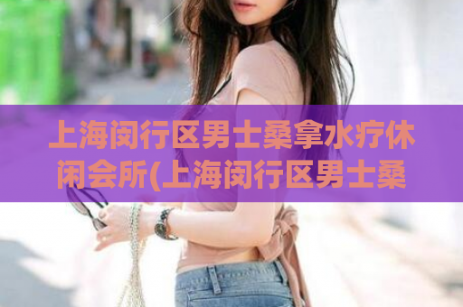 上海闵行区男士桑拿水疗休闲会所(上海闵行区男士桑拿水疗休闲会所推荐)